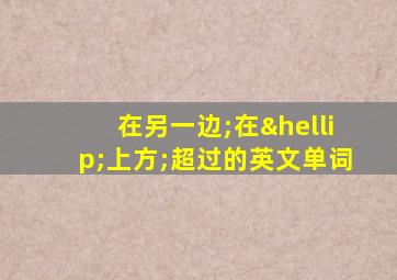 在另一边;在…上方;超过的英文单词