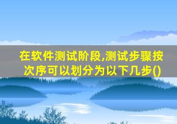 在软件测试阶段,测试步骤按次序可以划分为以下几步()
