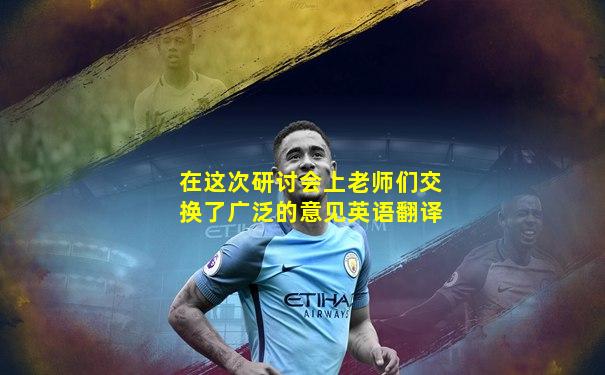 在这次研讨会上老师们交换了广泛的意见英语翻译
