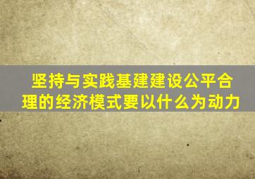 坚持与实践基建建设公平合理的经济模式要以什么为动力