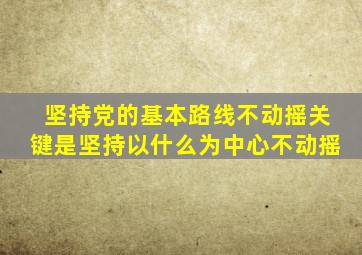 坚持党的基本路线不动摇关键是坚持以什么为中心不动摇