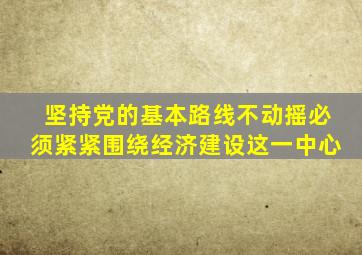 坚持党的基本路线不动摇必须紧紧围绕经济建设这一中心