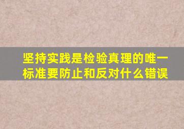 坚持实践是检验真理的唯一标准要防止和反对什么错误