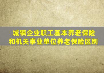 城镇企业职工基本养老保险和机关事业单位养老保险区别