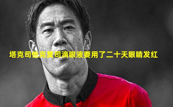 塔克司他克莫司滴眼液要用了二十天眼睛发红
