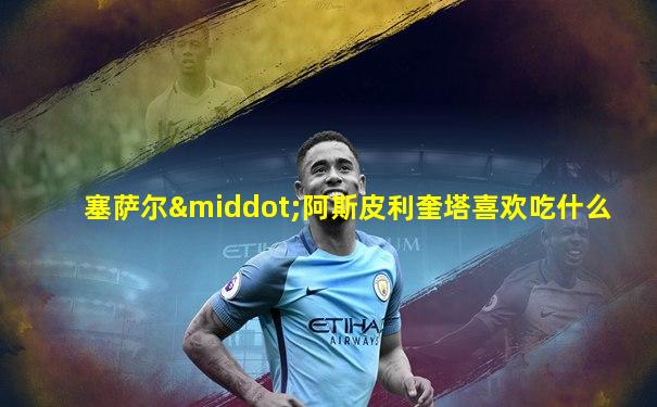 塞萨尔·阿斯皮利奎塔喜欢吃什么