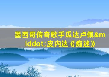墨西哥传奇歌手瓜达卢佩·皮内达《痴迷》