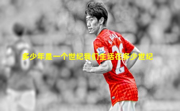 多少年是一个世纪我们生活在多少世纪