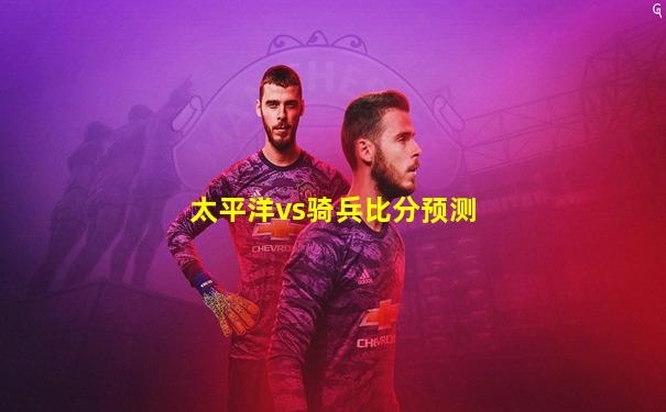 太平洋vs骑兵比分预测