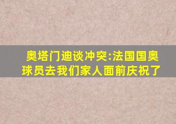 奥塔门迪谈冲突:法国国奥球员去我们家人面前庆祝了
