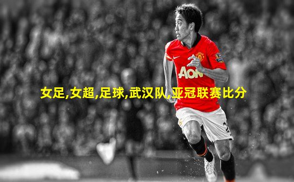 女足,女超,足球,武汉队,亚冠联赛比分