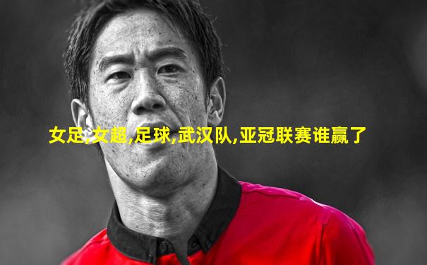 女足,女超,足球,武汉队,亚冠联赛谁赢了