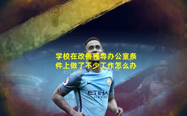 学校在改善领导办公室条件上做了不少工作怎么办