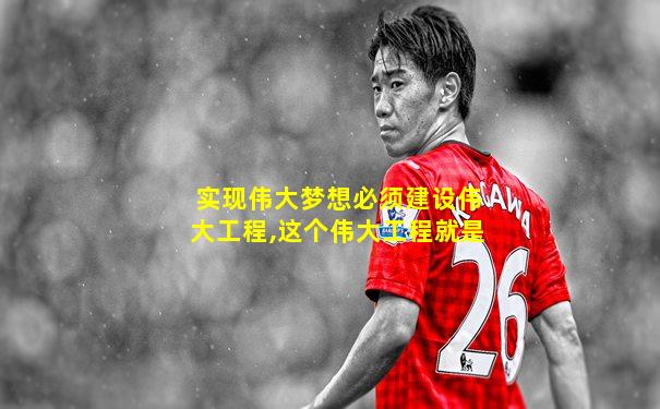 实现伟大梦想必须建设伟大工程,这个伟大工程就是