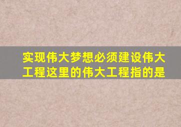 实现伟大梦想必须建设伟大工程这里的伟大工程指的是
