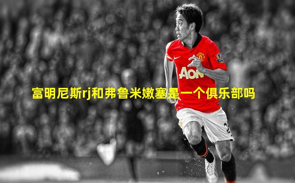富明尼斯rj和弗鲁米嫩塞是一个俱乐部吗