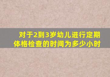 对于2到3岁幼儿进行定期体格检查的时间为多少小时