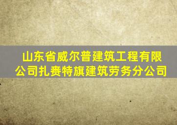 山东省威尔普建筑工程有限公司扎赉特旗建筑劳务分公司