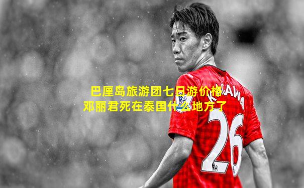 巴厘岛旅游团七日游价格邓丽君死在泰国什么地方了