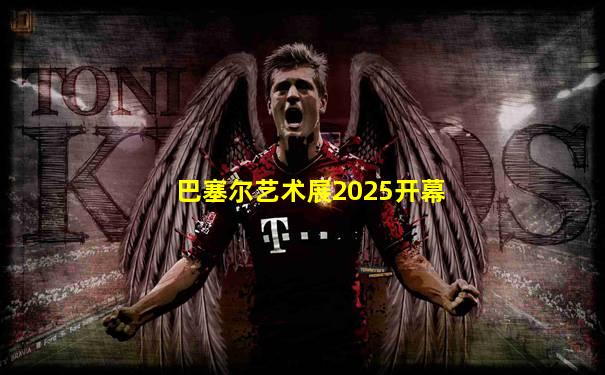 巴塞尔艺术展2025开幕