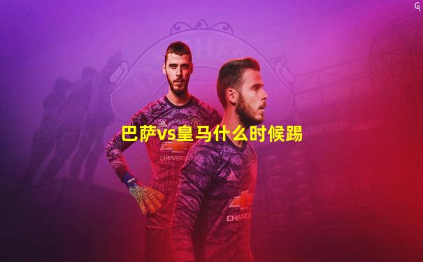 巴萨vs皇马什么时候踢