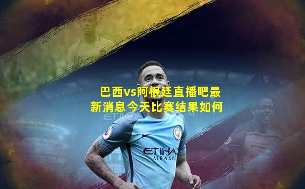巴西vs阿根廷直播吧最新消息今天比赛结果如何