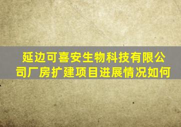 延边可喜安生物科技有限公司厂房扩建项目进展情况如何