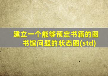 建立一个能够预定书籍的图书馆问题的状态图(std)