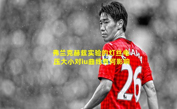 弗兰克赫兹实验的灯丝电压大小对iu曲线有何影响