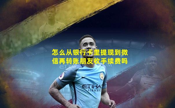 怎么从银行卡里提现到微信再转账朋友收手续费吗