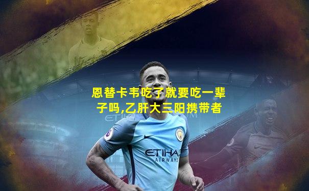 恩替卡韦吃了就要吃一辈子吗,乙肝大三阳携带者