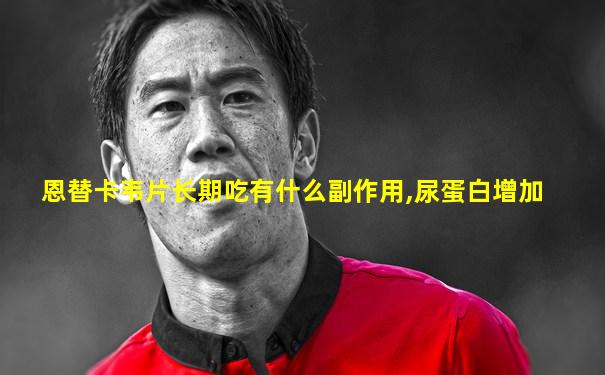 恩替卡韦片长期吃有什么副作用,尿蛋白增加