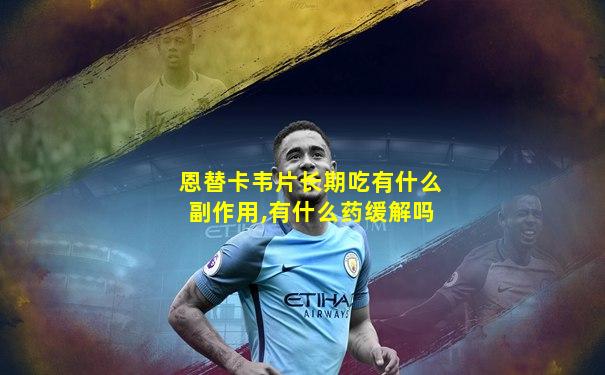 恩替卡韦片长期吃有什么副作用,有什么药缓解吗