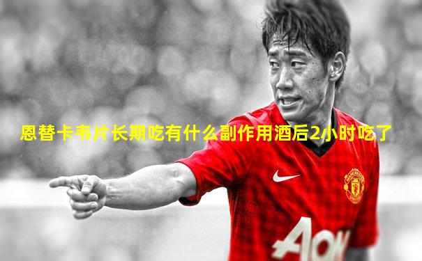 恩替卡韦片长期吃有什么副作用酒后2小时吃了