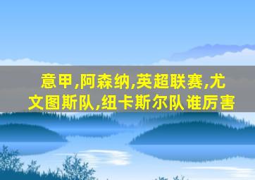 意甲,阿森纳,英超联赛,尤文图斯队,纽卡斯尔队谁厉害
