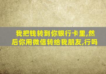 我把钱转到你银行卡里,然后你用微信转给我朋友,行吗