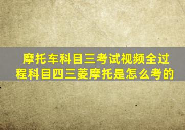 摩托车科目三考试视频全过程科目四三菱摩托是怎么考的