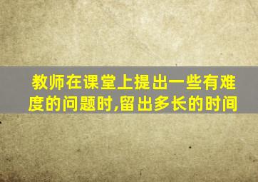 教师在课堂上提出一些有难度的问题时,留出多长的时间