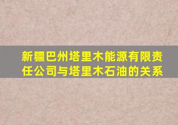 新疆巴州塔里木能源有限责任公司与塔里木石油的关系