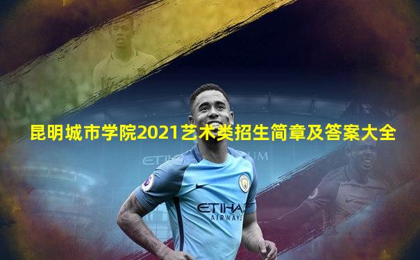 昆明城市学院2021艺术类招生简章及答案大全