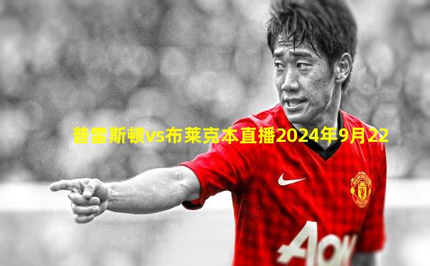 普雷斯顿vs布莱克本直播2024年9月22