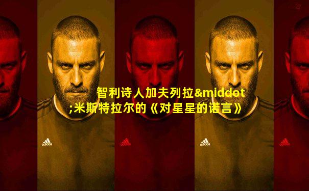 智利诗人加夫列拉·米斯特拉尔的《对星星的诺言》