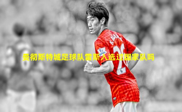 曼彻斯特城足球队雷斯入选过国家队吗