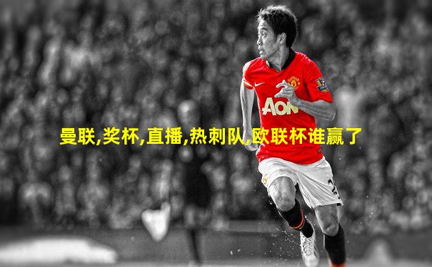 曼联,奖杯,直播,热刺队,欧联杯谁赢了