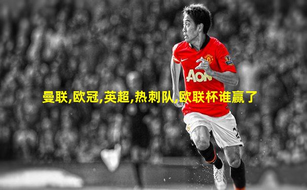 曼联,欧冠,英超,热刺队,欧联杯谁赢了