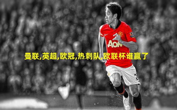 曼联,英超,欧冠,热刺队,欧联杯谁赢了