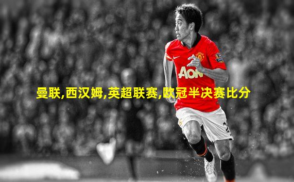 曼联,西汉姆,英超联赛,欧冠半决赛比分