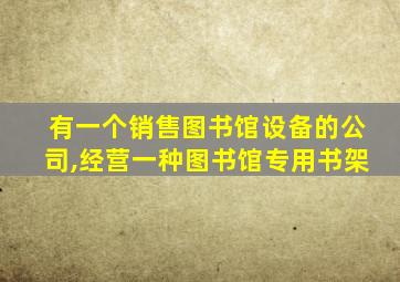 有一个销售图书馆设备的公司,经营一种图书馆专用书架
