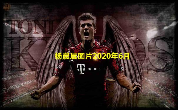 杨晨晨图片2020年6月