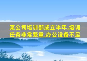 某公司培训部成立半年,培训任务非常繁重,办公设备不足